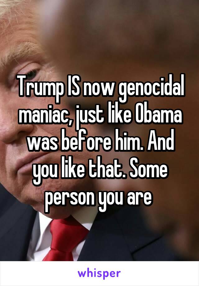 Trump IS now genocidal maniac, just like Obama was before him. And you like that. Some person you are 