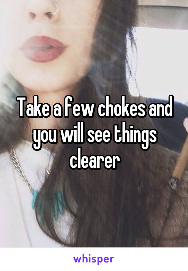Take a few chokes and you will see things clearer