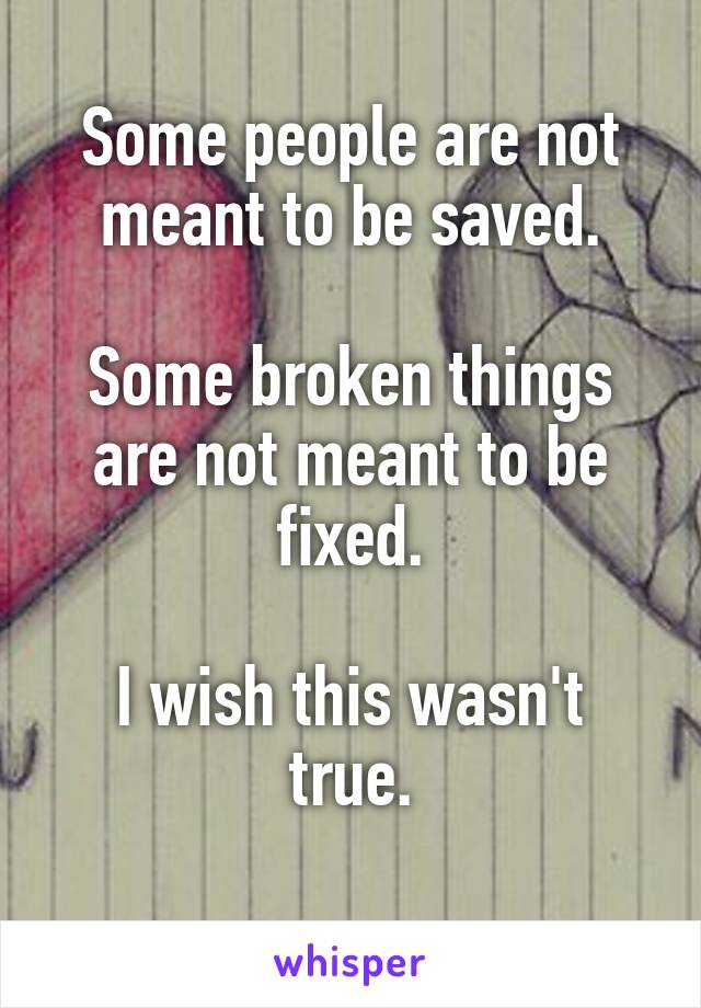 Some people are not meant to be saved.

Some broken things are not meant to be fixed.

I wish this wasn't true.
