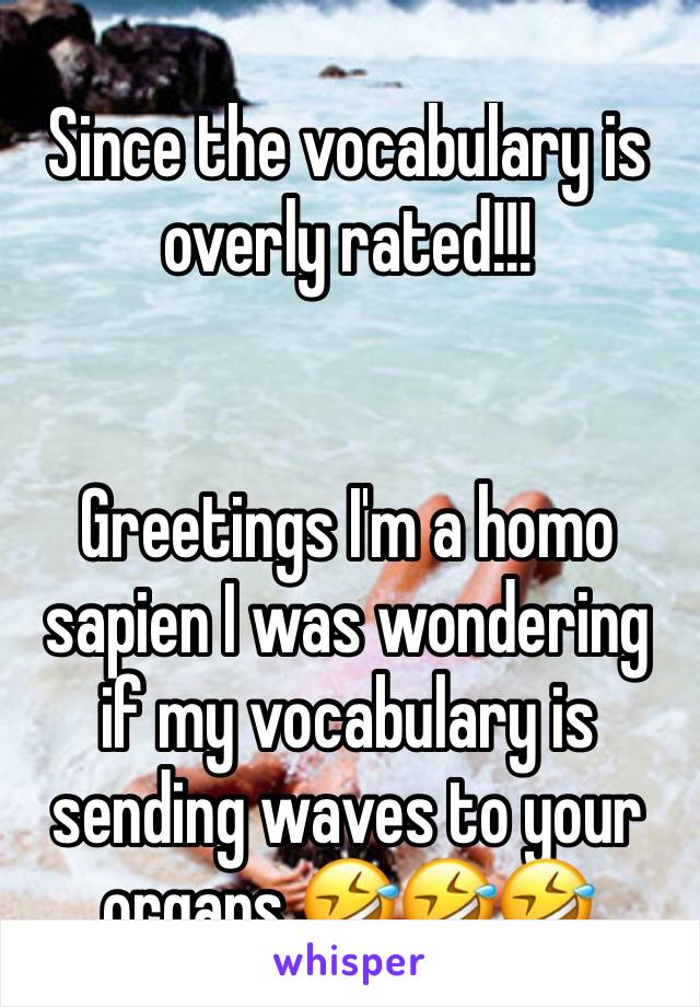 Since the vocabulary is overly rated!!!


Greetings I'm a homo sapien I was wondering if my vocabulary is sending waves to your organs 🤣🤣🤣