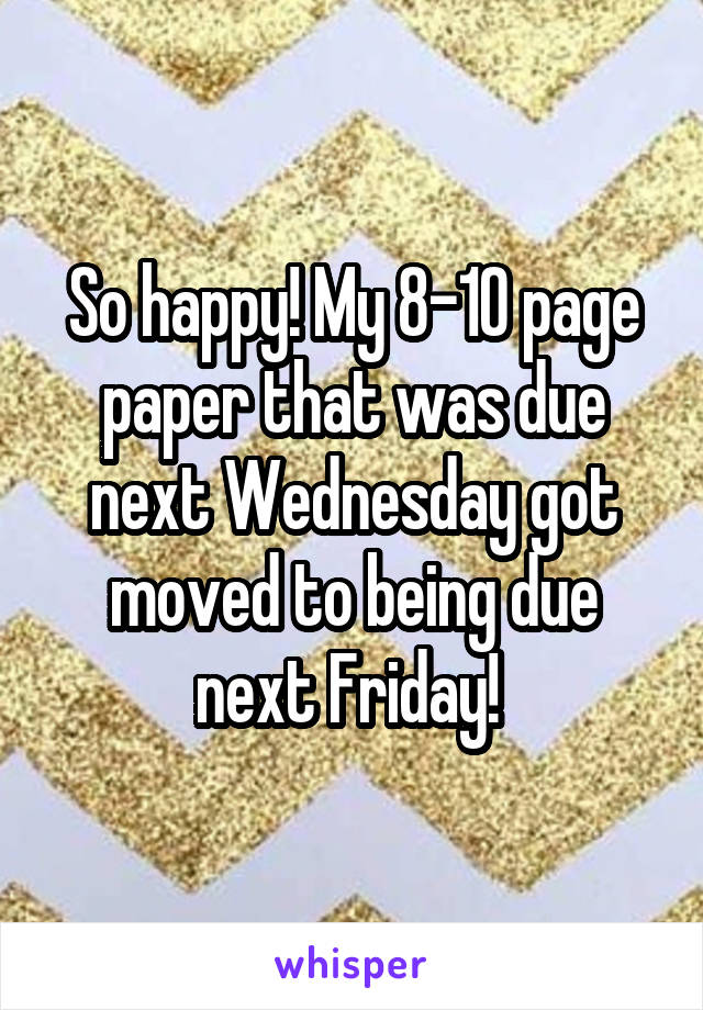 So happy! My 8-10 page paper that was due next Wednesday got moved to being due next Friday! 