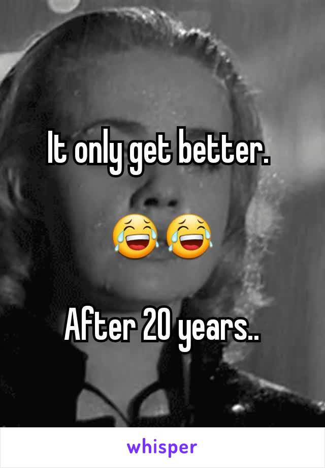 It only get better. 

😂😂

After 20 years..