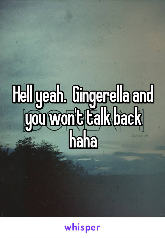 Hell yeah.  Gingerella and you won't talk back haha