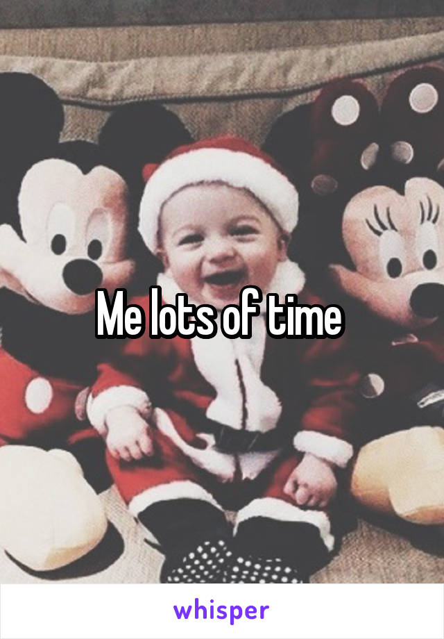 Me lots of time 