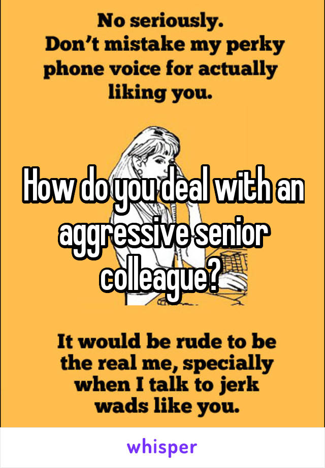 How do you deal with an aggressive senior colleague? 