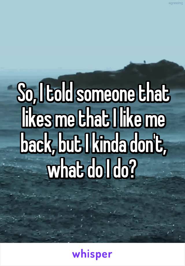 So, I told someone that likes me that I like me back, but I kinda don't, what do I do? 