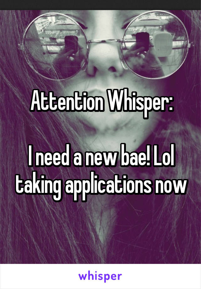 Attention Whisper:

I need a new bae! Lol taking applications now