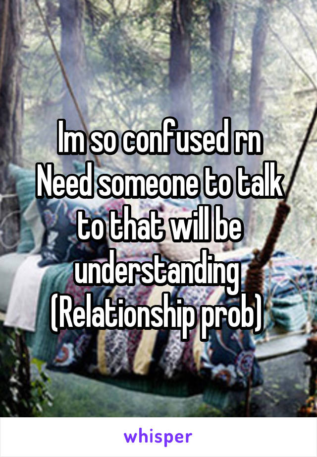 Im so confused rn
Need someone to talk to that will be understanding 
(Relationship prob) 