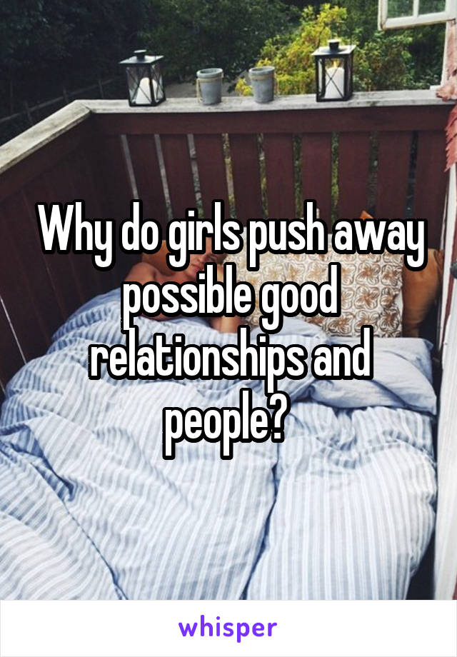 Why do girls push away possible good relationships and people? 