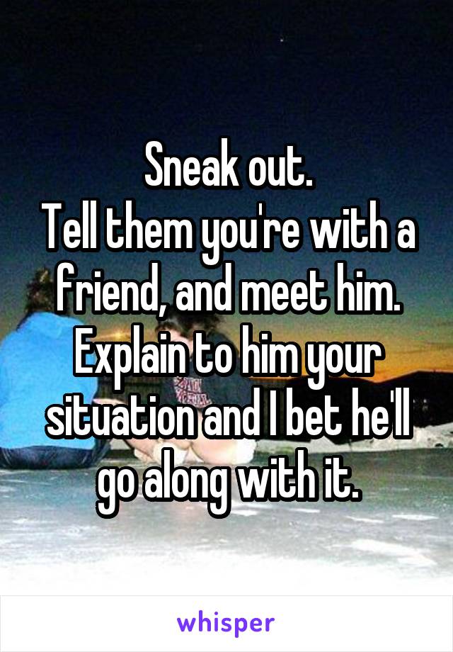 Sneak out.
Tell them you're with a friend, and meet him.
Explain to him your situation and I bet he'll go along with it.