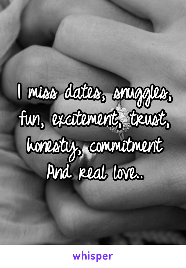 I miss dates, snuggles, fun, excitement, trust, honesty, commitment
And real love..