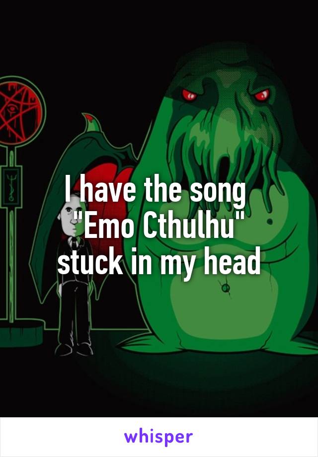 I have the song 
"Emo Cthulhu"
stuck in my head