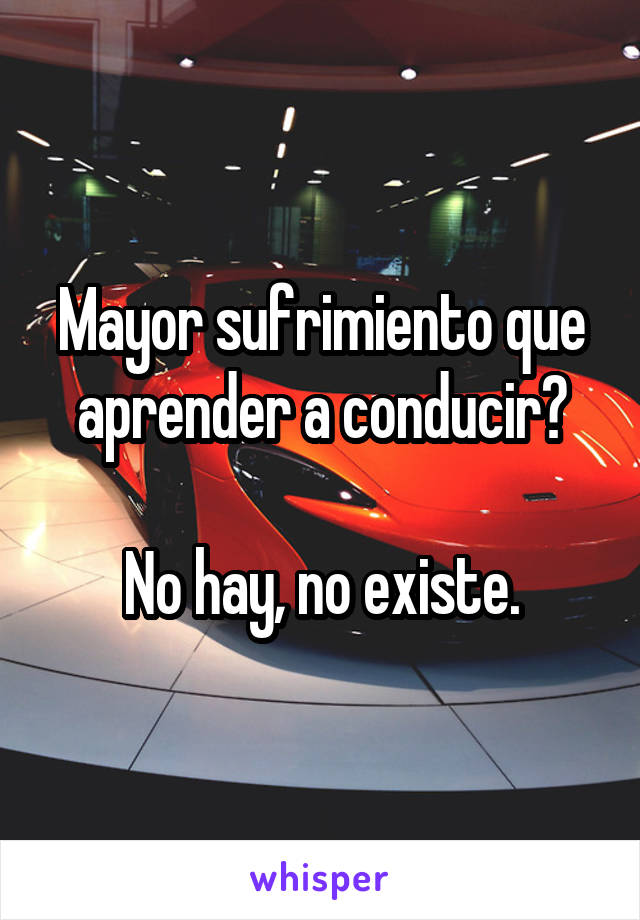 Mayor sufrimiento que aprender a conducir?

No hay, no existe.