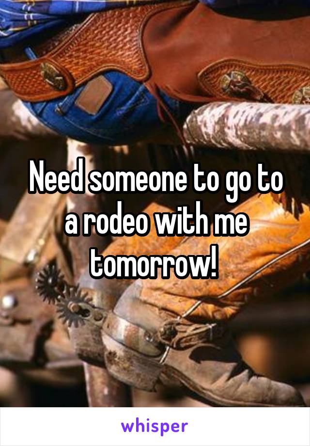 Need someone to go to a rodeo with me tomorrow! 