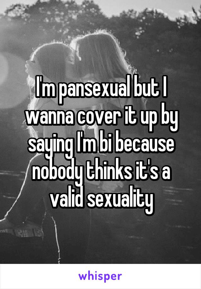 I'm pansexual but I wanna cover it up by saying I'm bi because nobody thinks it's a valid sexuality