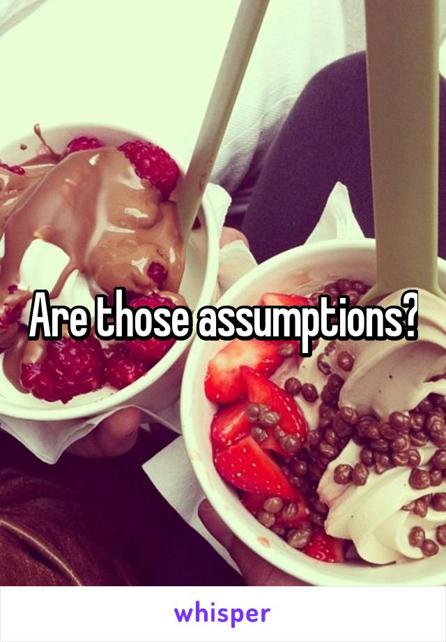 Are those assumptions?