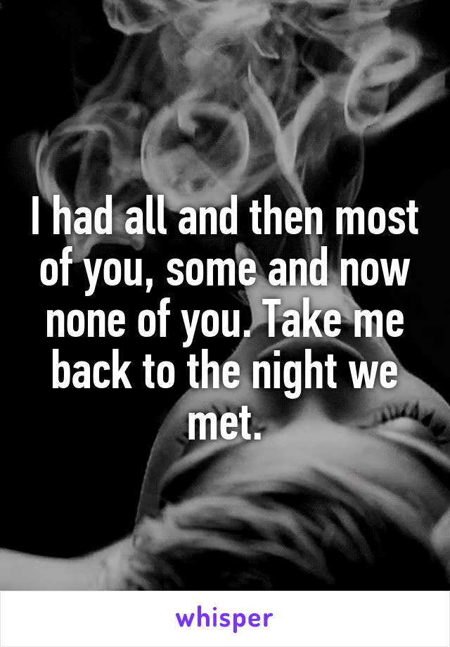 I had all and then most of you, some and now none of you. Take me back to the night we met.