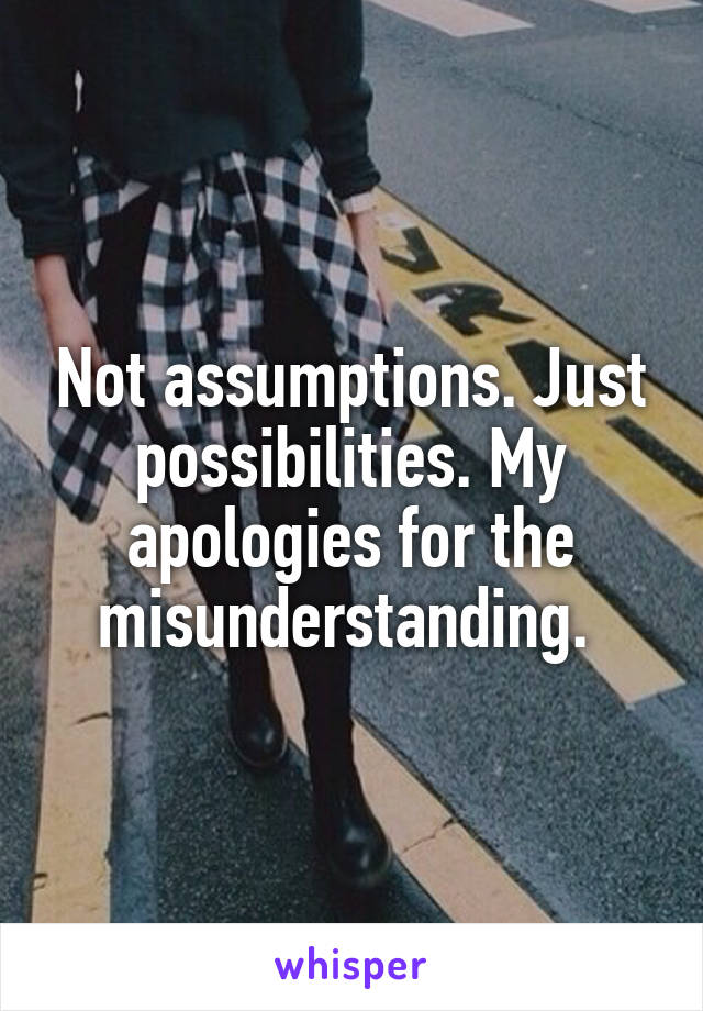 Not assumptions. Just possibilities. My apologies for the misunderstanding. 