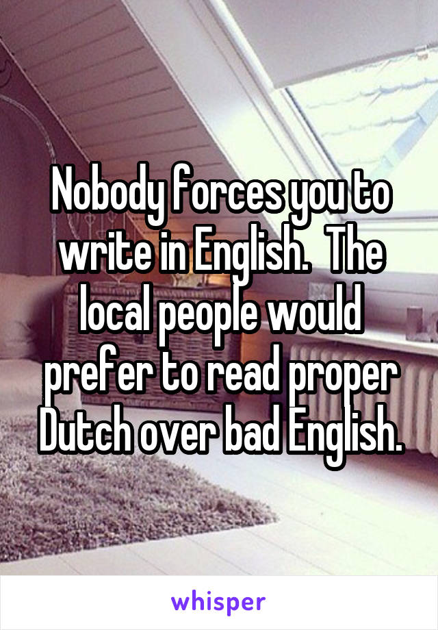 Nobody forces you to write in English.  The local people would prefer to read proper Dutch over bad English.