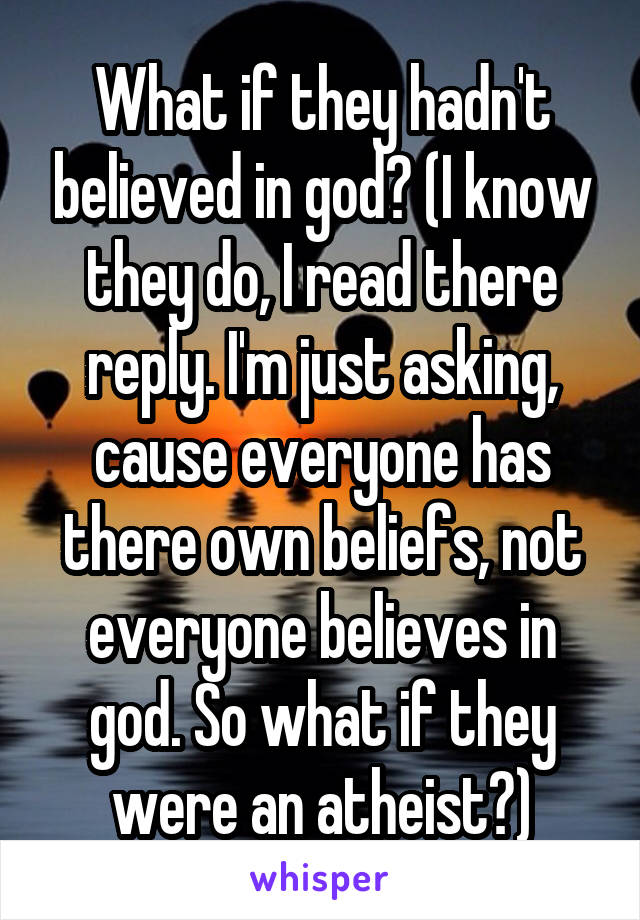 What if they hadn't believed in god? (I know they do, I read there reply. I'm just asking, cause everyone has there own beliefs, not everyone believes in god. So what if they were an atheist?)