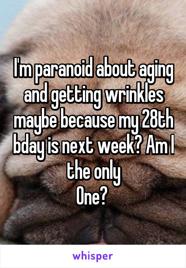 I'm paranoid about aging and getting wrinkles maybe because my 28th bday is next week? Am I the only
One? 