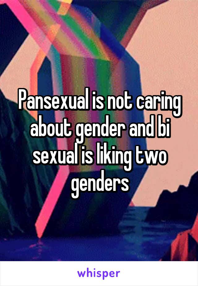 Pansexual is not caring about gender and bi sexual is liking two genders