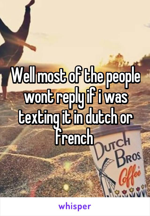 Well most of the people wont reply if i was texting it in dutch or french 