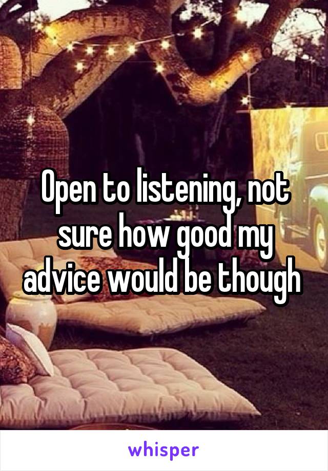 Open to listening, not sure how good my advice would be though 