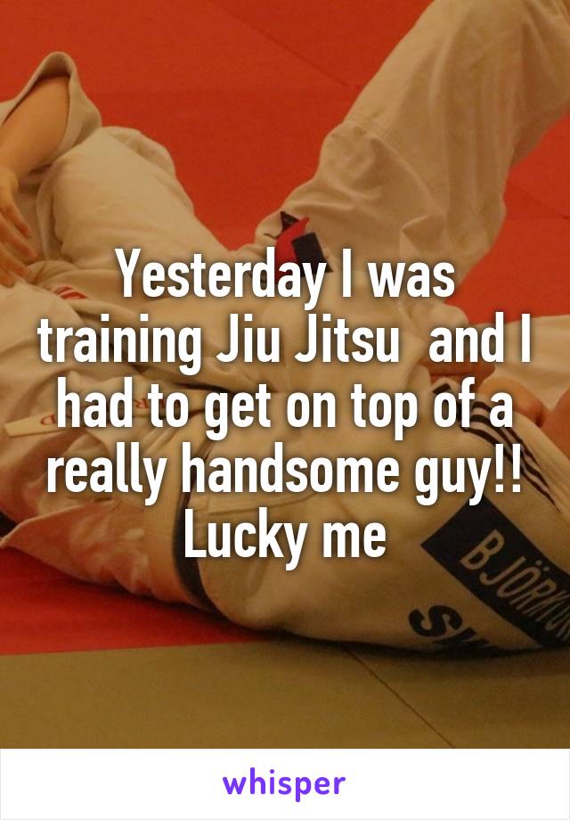 Yesterday I was training Jiu Jitsu  and I had to get on top of a really handsome guy!! Lucky me