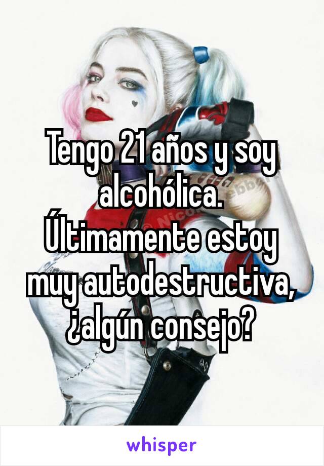 Tengo 21 años y soy alcohólica. Últimamente estoy muy autodestructiva, ¿algún consejo?