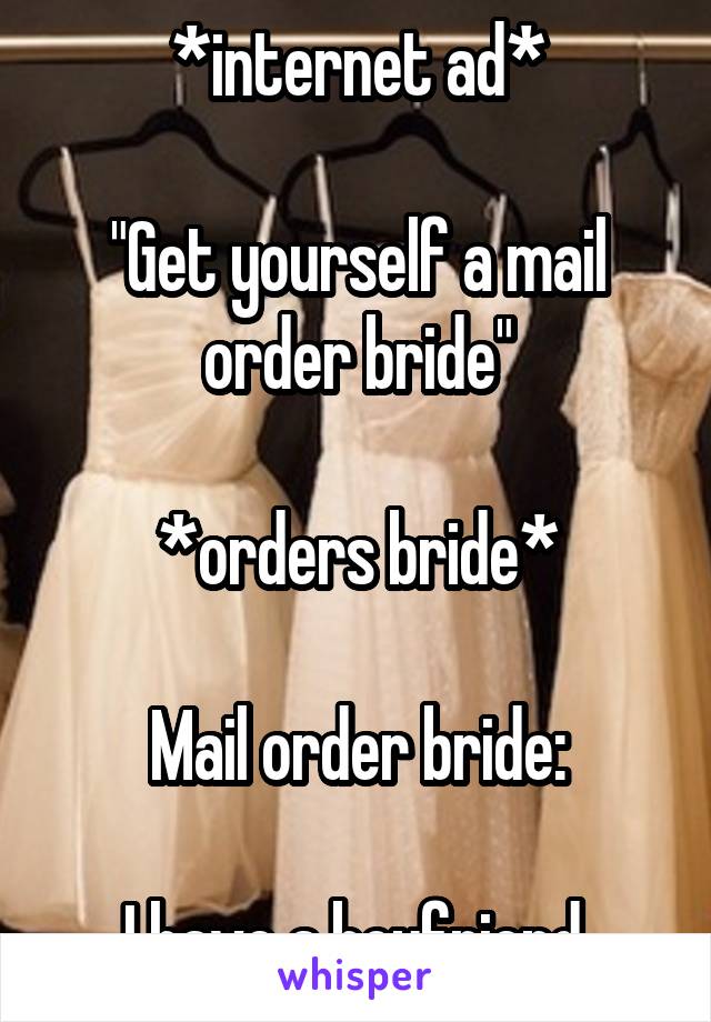 *internet ad*

"Get yourself a mail order bride"

*orders bride*

Mail order bride:

I have a boyfriend.