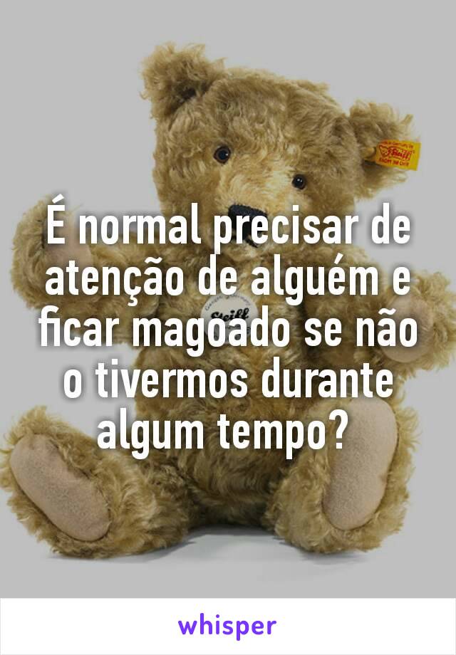 É normal precisar de atenção de alguém e ficar magoado se não o tivermos durante algum tempo? 