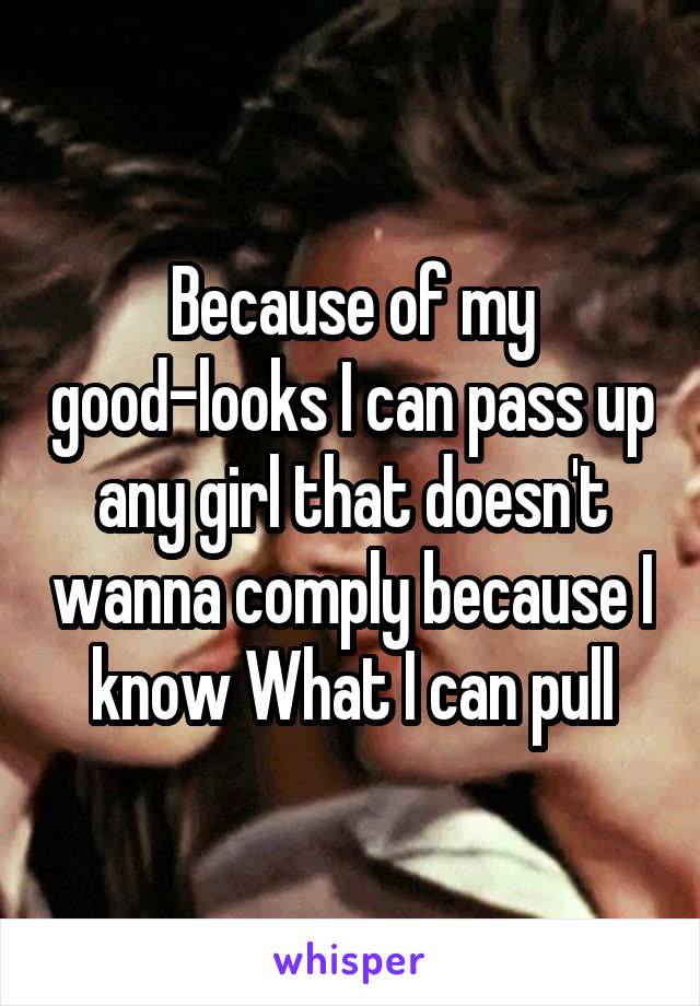 Because of my good-looks I can pass up any girl that doesn't wanna comply because I know What I can pull