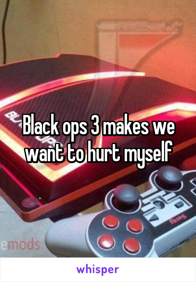 Black ops 3 makes we want to hurt myself