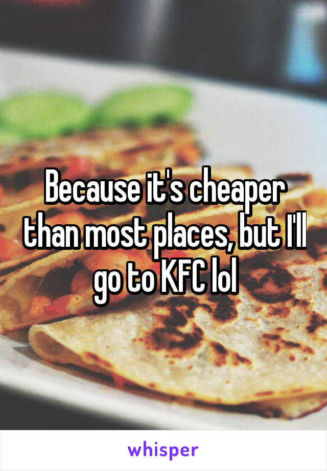 Because it's cheaper than most places, but I'll go to KFC lol