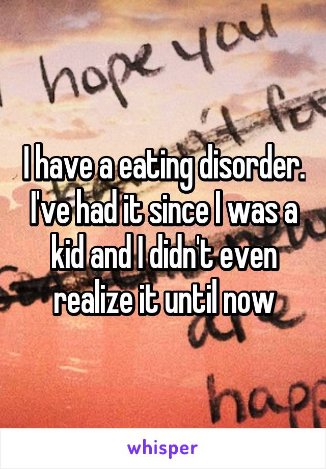 I have a eating disorder. I've had it since I was a kid and I didn't even realize it until now