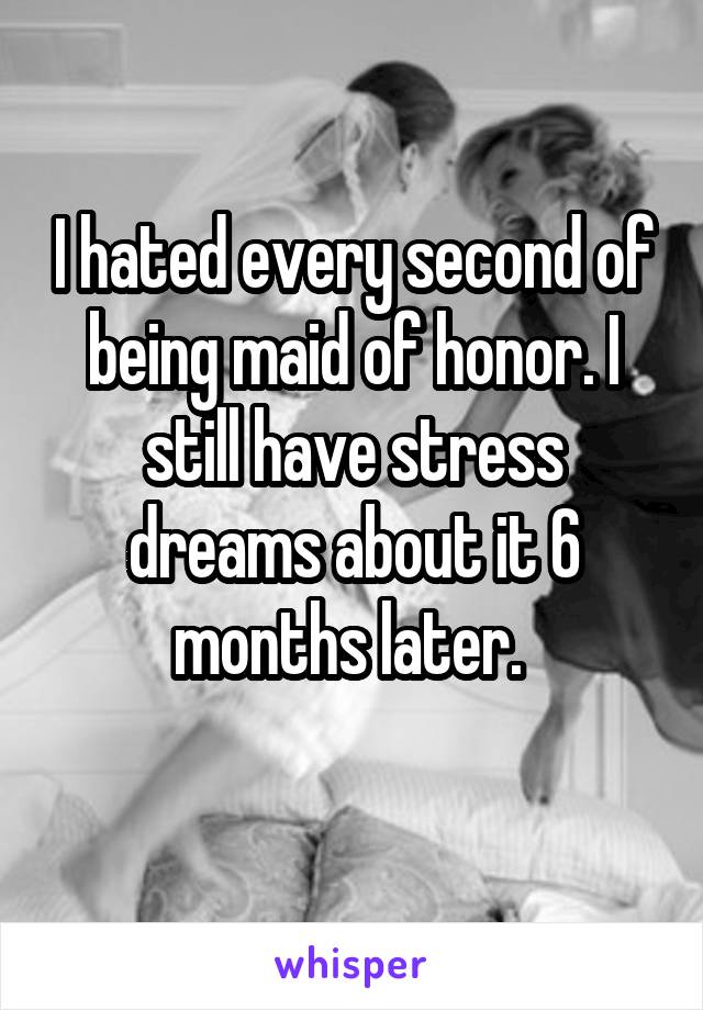 I hated every second of being maid of honor. I still have stress dreams about it 6 months later. 
