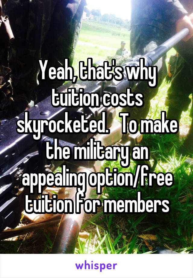 Yeah, that's why tuition costs skyrocketed.   To make the military an appealing option/free tuition for members