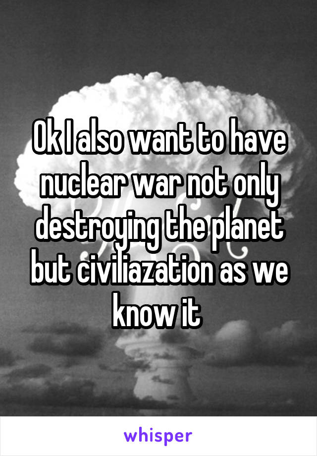 Ok I also want to have nuclear war not only destroying the planet but civiliazation as we know it 