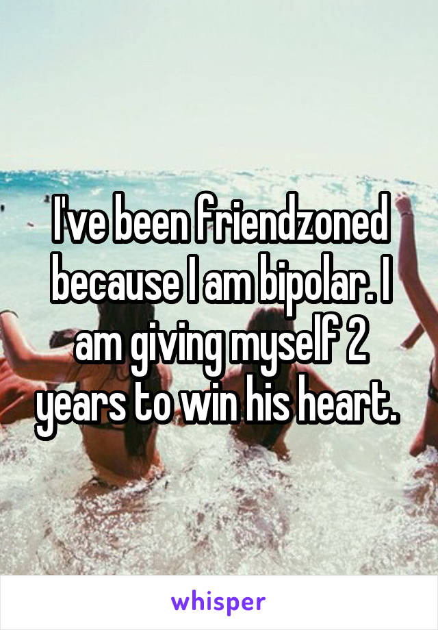 I've been friendzoned because I am bipolar. I am giving myself 2 years to win his heart. 