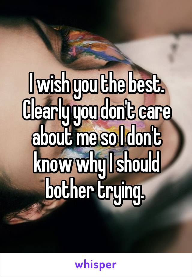 I wish you the best. Clearly you don't care about me so I don't know why I should bother trying. 