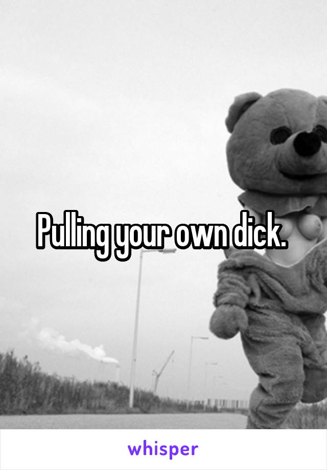 Pulling your own dick. 