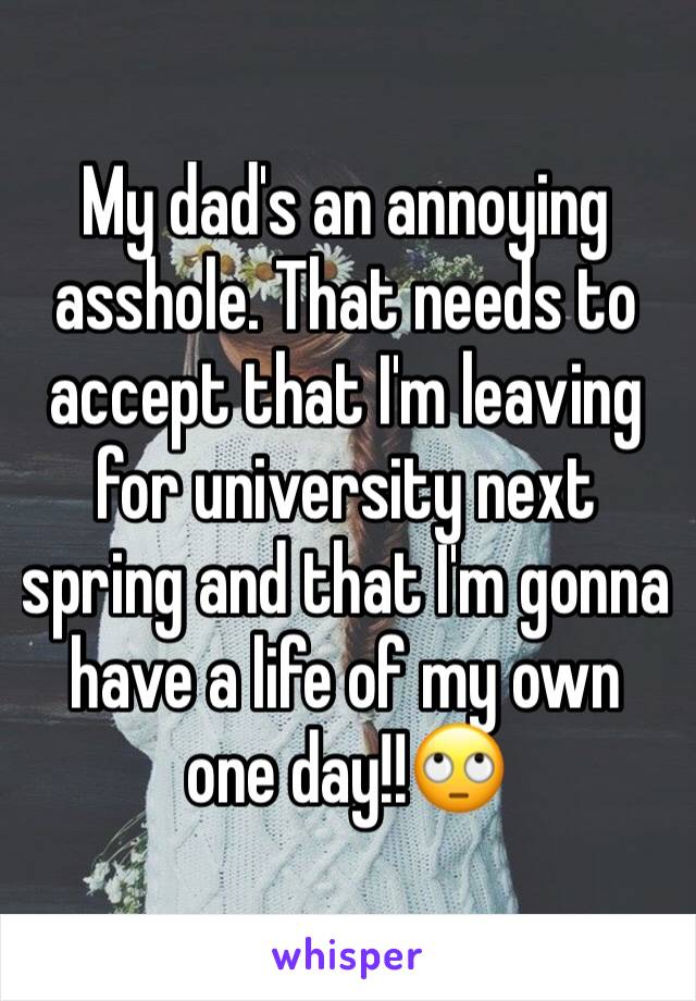 My dad's an annoying asshole. That needs to accept that I'm leaving for university next spring and that I'm gonna have a life of my own one day!!🙄