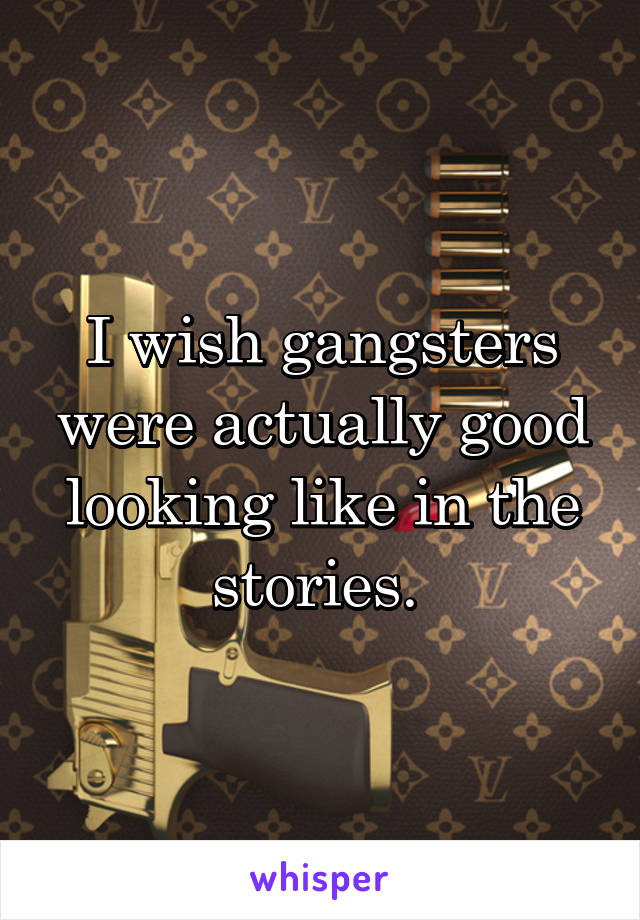 I wish gangsters were actually good looking like in the stories. 