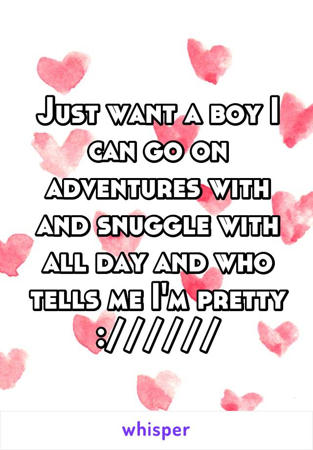 Just want a boy I can go on adventures with and snuggle with all day and who tells me I'm pretty ://////