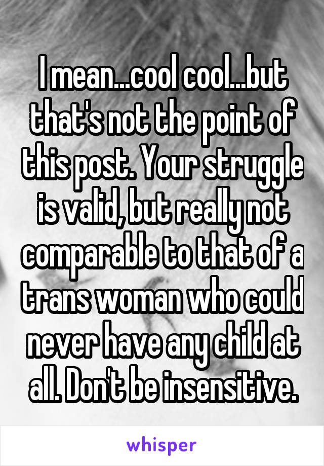 I mean...cool cool...but that's not the point of this post. Your struggle is valid, but really not comparable to that of a trans woman who could never have any child at all. Don't be insensitive.