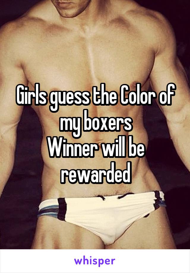 Girls guess the Color of my boxers
Winner will be rewarded