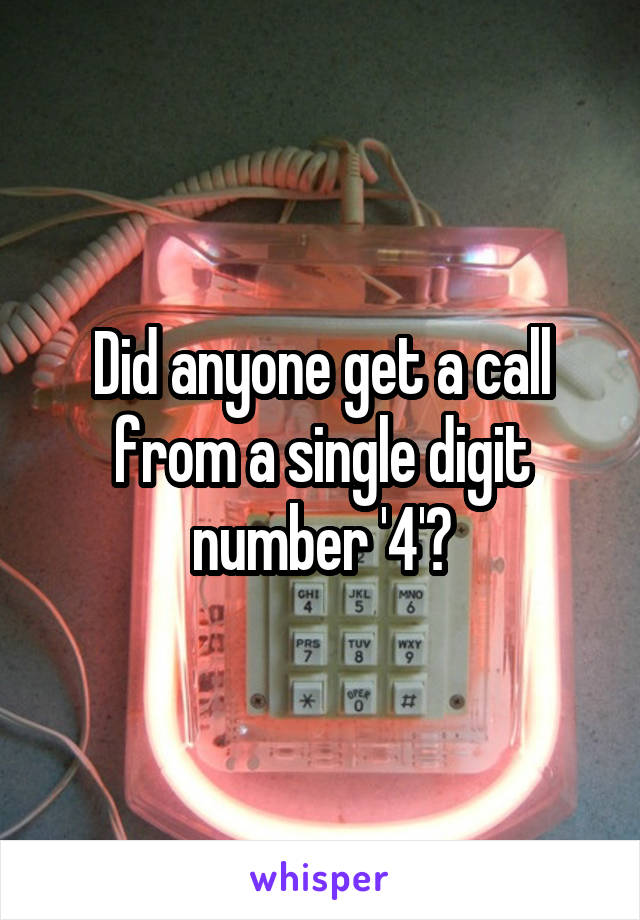 Did anyone get a call from a single digit number '4'?