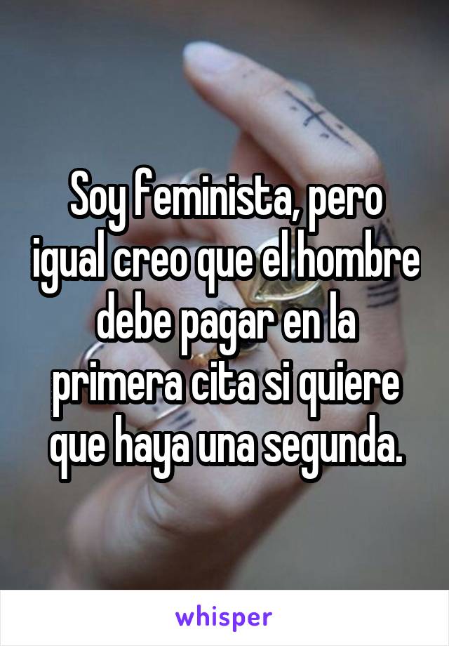 Soy feminista, pero igual creo que el hombre debe pagar en la primera cita si quiere que haya una segunda.