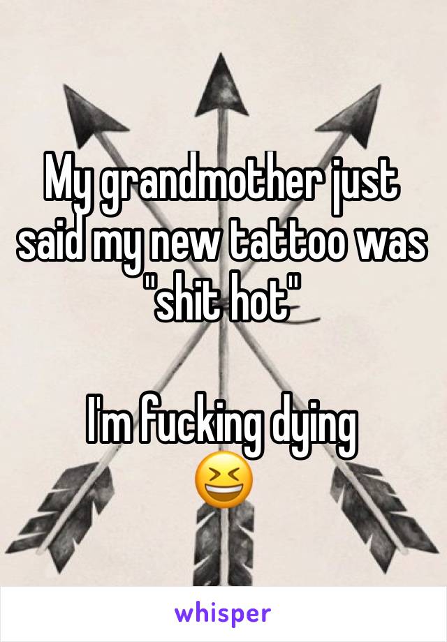 My grandmother just said my new tattoo was "shit hot"

I'm fucking dying
😆 